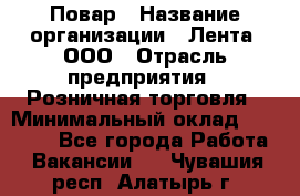 Повар › Название организации ­ Лента, ООО › Отрасль предприятия ­ Розничная торговля › Минимальный оклад ­ 18 000 - Все города Работа » Вакансии   . Чувашия респ.,Алатырь г.